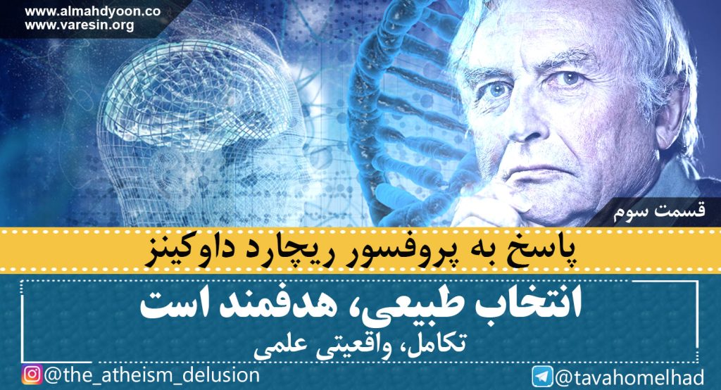 سید احمدالحسن نویسندۀ کتاب توهم بی‌خدایی در کتاب خود صفحه 200 در این مورد می‌نویسند:«داوکینز و کسانی که در پیِ بازارگرمی الحاد هستند، از آنجا که راهکارشان از انکار نشئت گرفته است و نه بر اساس شک و تردید، تکامل را از دیدگاه خود تجزیه و تفکیک کرده، می‌گویند: ببینید! یک جهش ژنتیکی بی‌هدف شکل گرفته و یک انتخاب طبیعی غیر‌تصادفی و هدفمند برای کوتاه‌مدت به وقوع پیوسته؛ به‌گونه‌ای که نتیجۀ‌ آن، انتخاب برتر و بقای نیرومندتر در محیط طبیعی است؛ بنابراین هیچ هدف نهایی یا درازمدتی وجود ندارد. نتیجۀ نهایی یا کنونی، از انباشت نتایج این فرآیند در طول زمان حاصل شده است؛ ازاین‌رو، این فرآیند، در نهایت فرآیندی کور و بی‌هدف است».