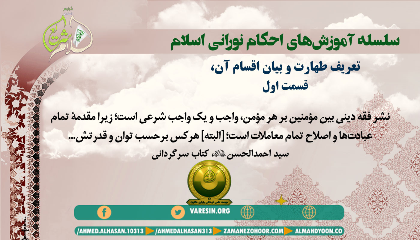 سید احمدالحسن ع دربارۀ تعریف طهارت می‌فرمایند: «طهارت نامی است برای وضو، غسل یا تیمم؛ به‌گونه‌ای که مکلف به‌وسیلۀ آن‌ها مجاز به نمازخواندن می‌شود. هرکدام از آن‌ها دو نوع است: واجب و مستحب.»