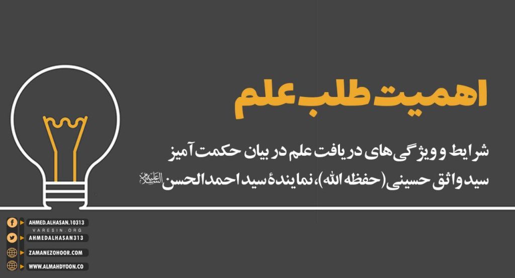 علمی شناخت ایجاد می‌کند که حقیقی باشد و از منبع و مصدرش دریافت شده باشد.قطعاً این علم، جز از طریق خلیفه‌ی الهی در زمین قابل دستیابی نیست، اوست که راهنما و رهبر انسان‌هاست و آن‌ها را به سمت حیات و جاودانگی و رسیدن به هدف خلقت، رهنمون می‌سازد. در ادامه کلیپی از سید واثق حسینی یکی از نمایندگان سید احمدالحسن ع ببینید